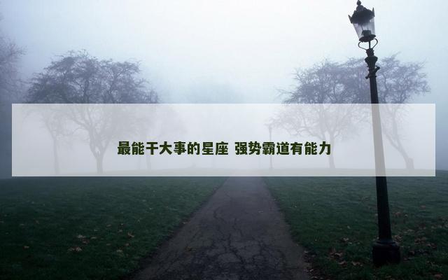最能干大事的星座 强势霸道有能力