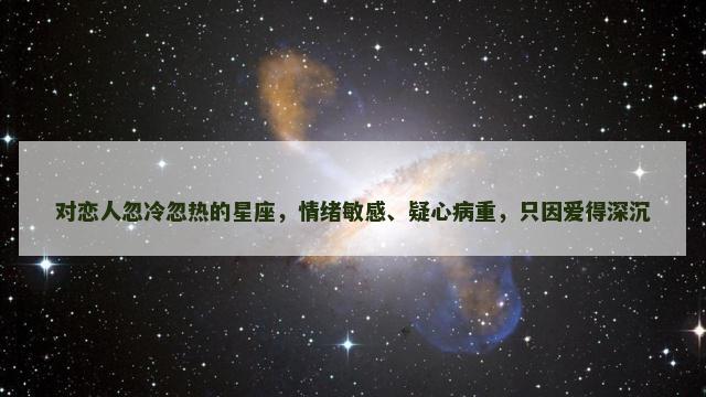 对恋人忽冷忽热的星座，情绪敏感、疑心病重，只因爱得深沉