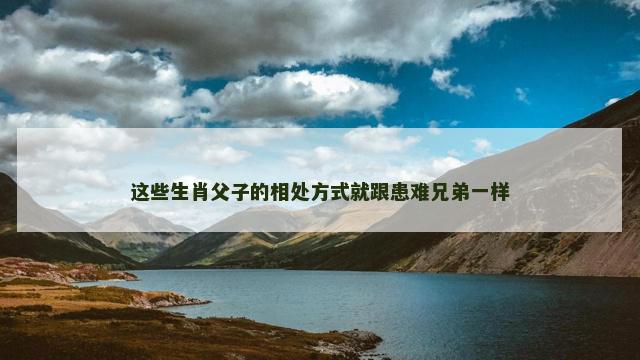 这些生肖父子的相处方式就跟患难兄弟一样