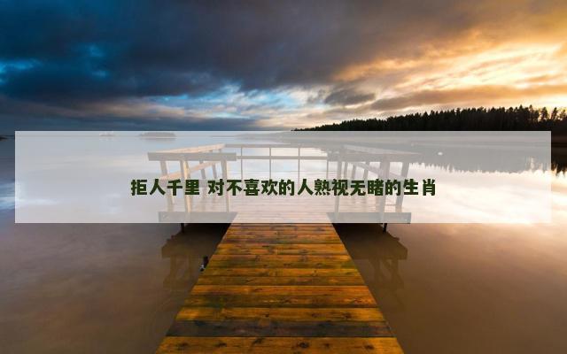 拒人千里 对不喜欢的人熟视无睹的生肖