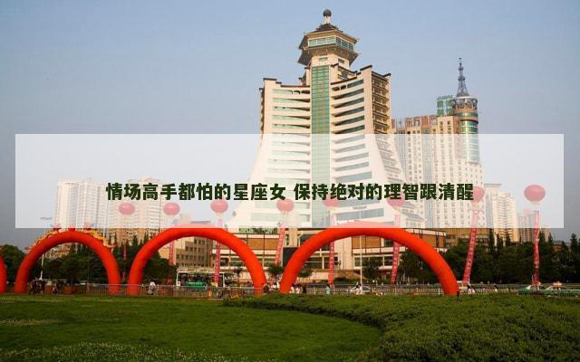 情场高手都怕的星座女 保持绝对的理智跟清醒
