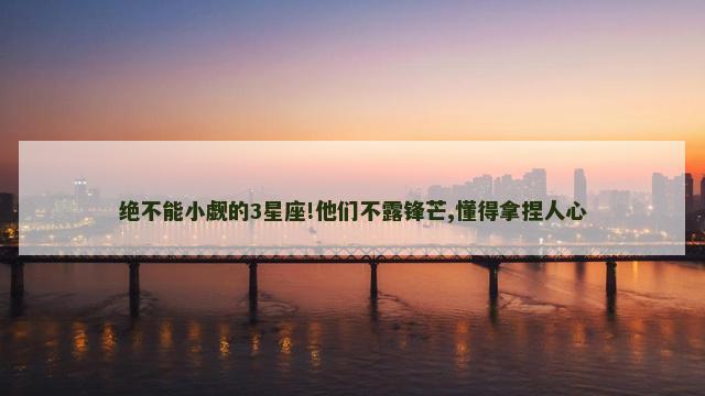 绝不能小觑的3星座!他们不露锋芒,懂得拿捏人心