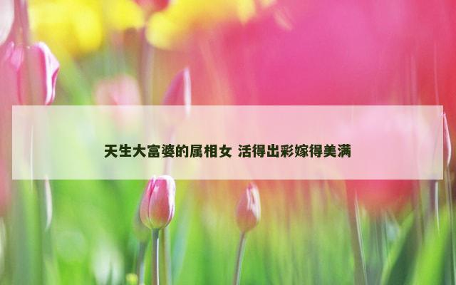 天生大富婆的属相女 活得出彩嫁得美满