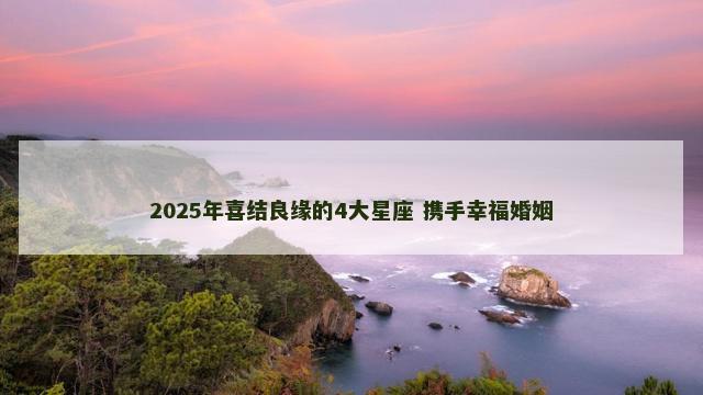 2025年喜结良缘的4大星座 携手幸福婚姻
