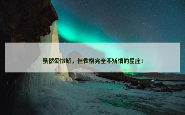 虽然爱撒娇，但性格完全不矫情的星座！