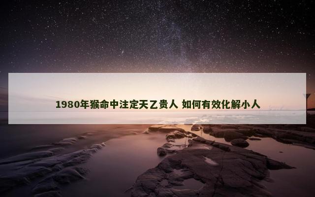1980年猴命中注定天乙贵人 如何有效化解小人