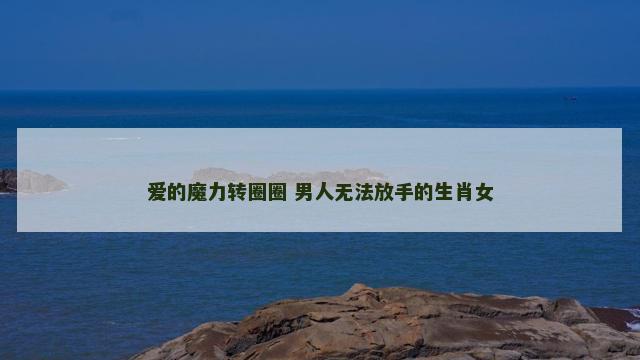 爱的魔力转圈圈 男人无法放手的生肖女