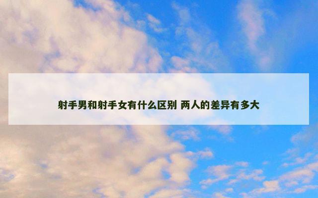 射手男和射手女有什么区别 两人的差异有多大