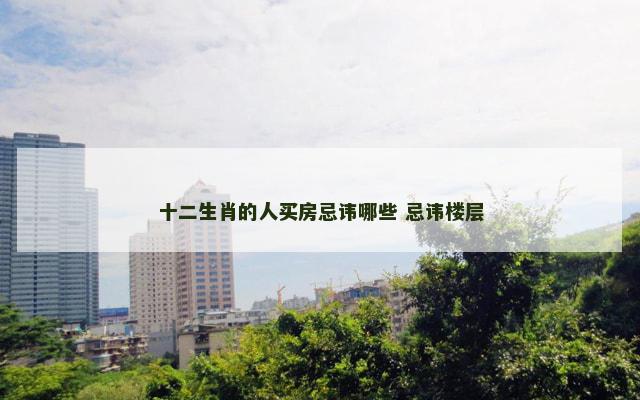 十二生肖的人买房忌讳哪些 忌讳楼层
