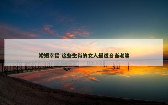 婚姻幸福 这些生肖的女人最适合当老婆