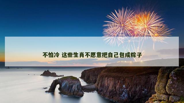 不怕冷 这些生肖不愿意把自己包成粽子