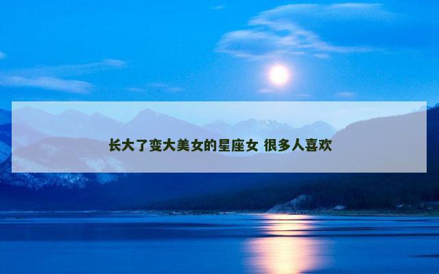 长大了变大美女的星座女 很多人喜欢