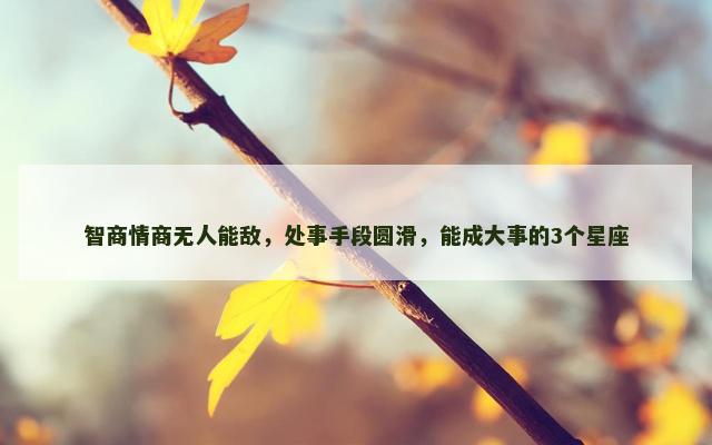 智商情商无人能敌，处事手段圆滑，能成大事的3个星座