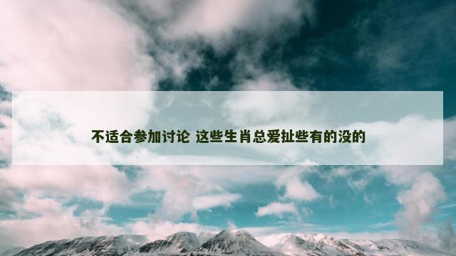 不适合参加讨论 这些生肖总爱扯些有的没的