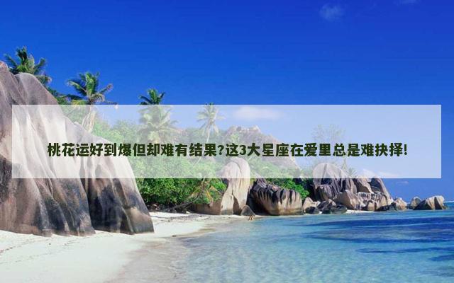 桃花运好到爆但却难有结果?这3大星座在爱里总是难抉择!