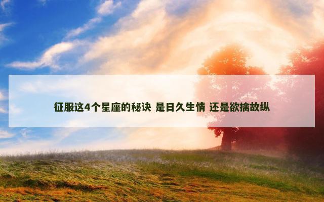 征服这4个星座的秘诀 是日久生情 还是欲擒故纵