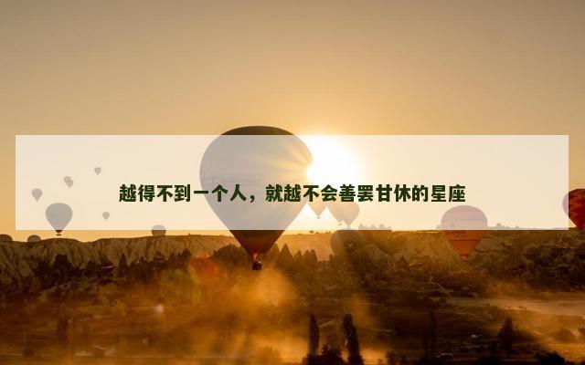 越得不到一个人，就越不会善罢甘休的星座