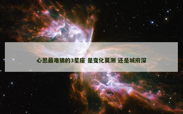 心思最难猜的3星座 是变化莫测 还是城府深