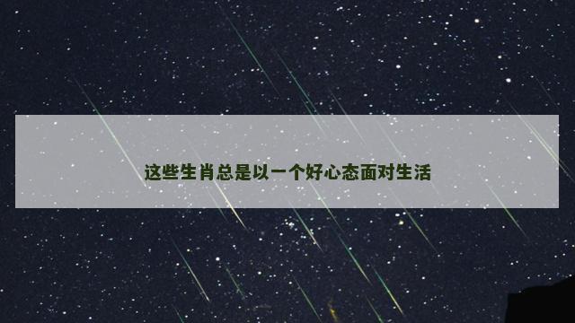 这些生肖总是以一个好心态面对生活