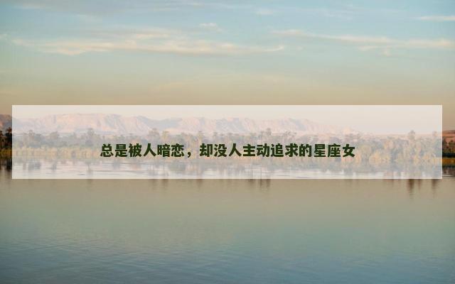 总是被人暗恋，却没人主动追求的星座女