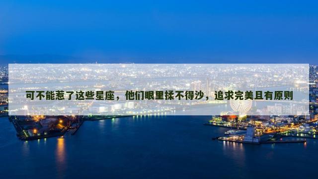 可不能惹了这些星座，他们眼里揉不得沙，追求完美且有原则