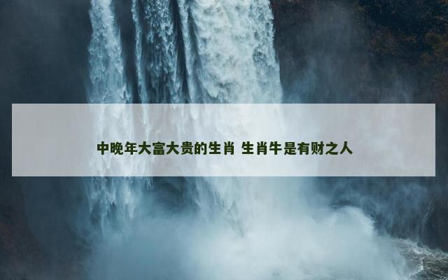中晚年大富大贵的生肖 生肖牛是有财之人