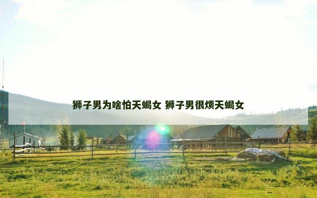 狮子男为啥怕天蝎女 狮子男很烦天蝎女