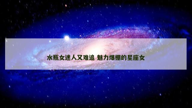 水瓶女迷人又难追 魅力爆棚的星座女