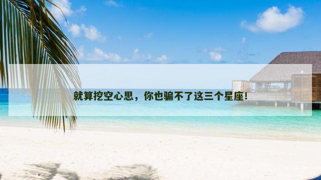 就算挖空心思，你也骗不了这三个星座！
