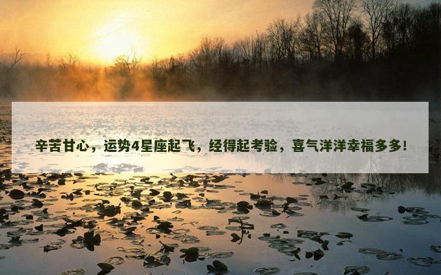 辛苦甘心，运势4星座起飞，经得起考验，喜气洋洋幸福多多！