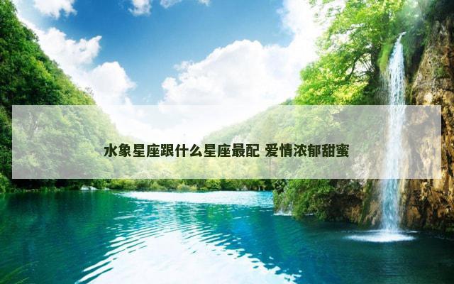 水象星座跟什么星座最配 爱情浓郁甜蜜