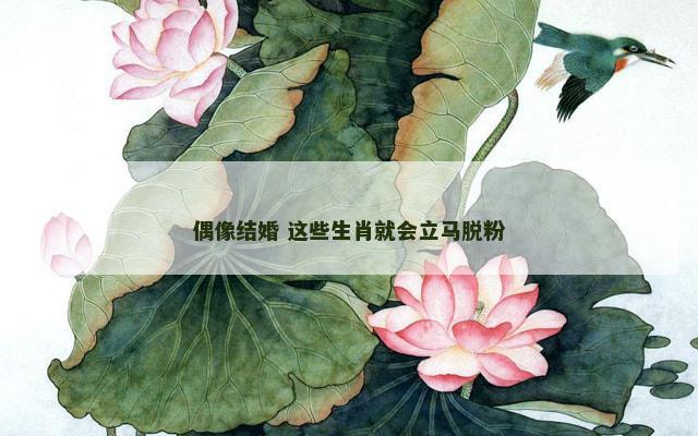 偶像结婚 这些生肖就会立马脱粉