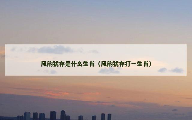 风韵犹存是什么生肖（风韵犹存打一生肖）