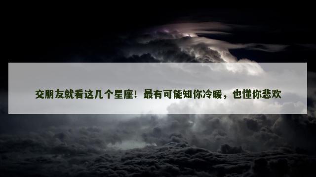 交朋友就看这几个星座！最有可能知你冷暖，也懂你悲欢