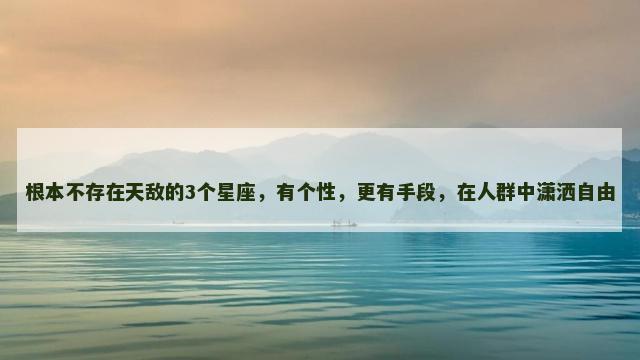 根本不存在天敌的3个星座，有个性，更有手段，在人群中潇洒自由