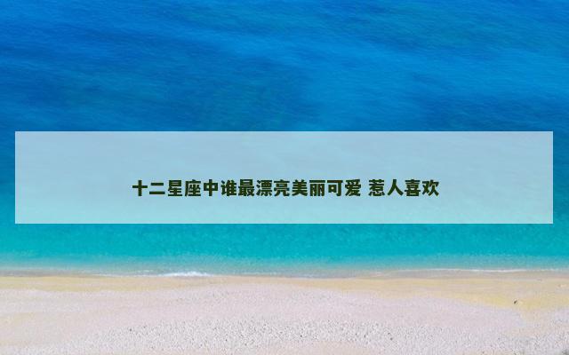十二星座中谁最漂亮美丽可爱 惹人喜欢