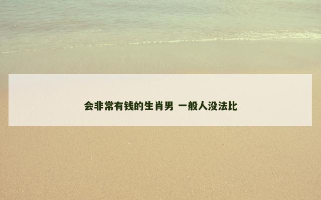 会非常有钱的生肖男 一般人没法比
