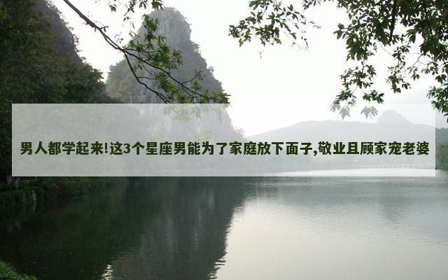 男人都学起来!这3个星座男能为了家庭放下面子,敬业且顾家宠老婆