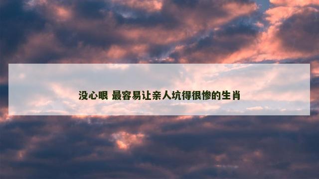 没心眼 最容易让亲人坑得很惨的生肖