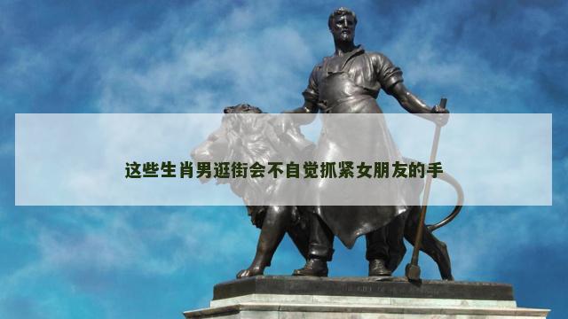 这些生肖男逛街会不自觉抓紧女朋友的手