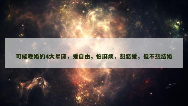 可能晚婚的4大星座，爱自由，怕麻烦，想恋爱，但不想结婚