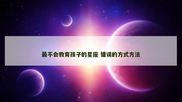 最不会教育孩子的星座 错误的方式方法