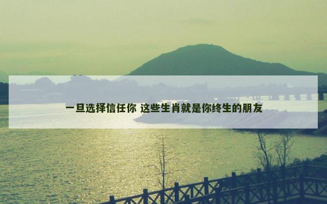 一旦选择信任你 这些生肖就是你终生的朋友