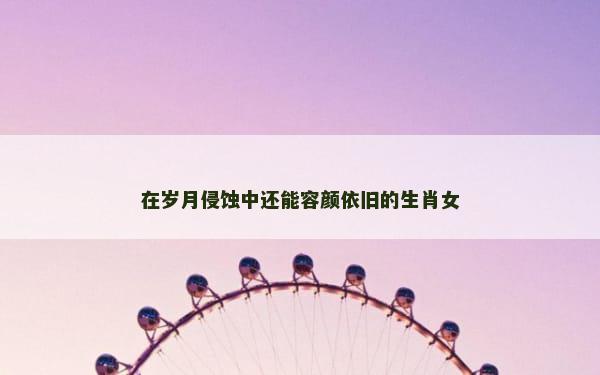 在岁月侵蚀中还能容颜依旧的生肖女