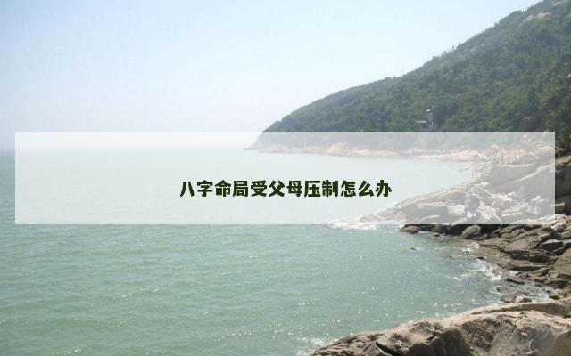 八字命局受父母压制怎么办