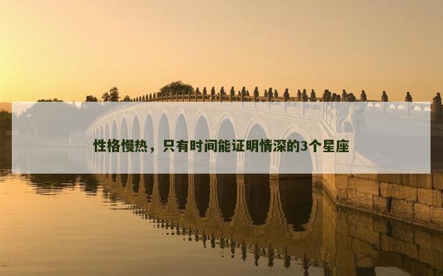 性格慢热，只有时间能证明情深的3个星座