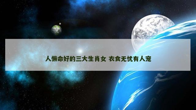 人懒命好的三大生肖女 衣食无忧有人宠
