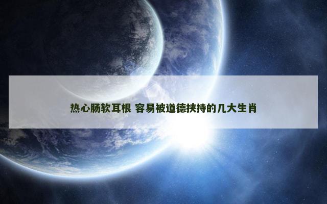 热心肠软耳根 容易被道德挟持的几大生肖
