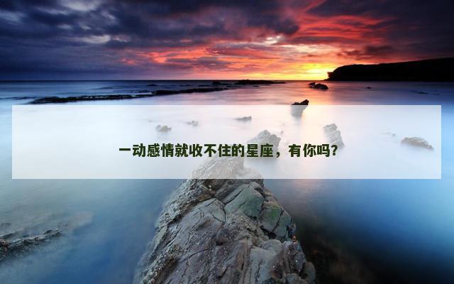一动感情就收不住的星座，有你吗？