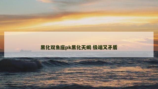 黑化双鱼座pk黑化天蝎 极端又矛盾